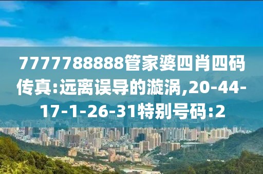 7777788888管家婆四肖四码传真:远离误导的漩涡,20-44-17-1-26-31特别号码:2