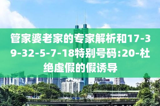 管家婆老家的专家解析和17-39-32-5-7-18特别号码:20-杜绝虚假的假诱导