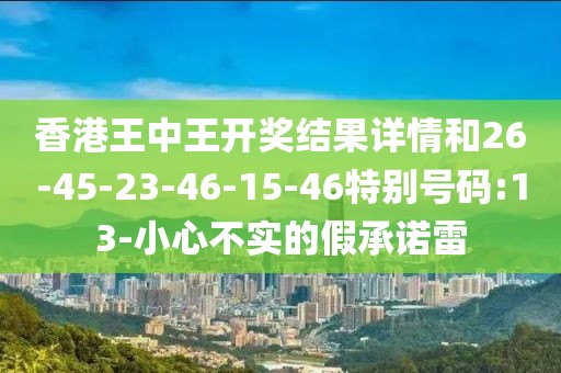 香港王中王开奖结果详情和26-45-23-46-15-46特别号码:13-小心不实的假承诺雷