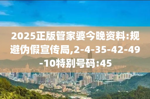 2025正版管家婆今晚资料:规避伪假宣传局,2-4-35-42-49-10特别号码:45
