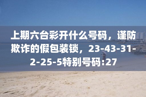 上期六台彩开什么号码，谨防欺诈的假包装锁，23-43-31-2-25-5特别号码:27