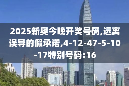 2025新奥今晚开奖号码,远离误导的假承诺,4-12-47-5-10-17特别号码:16