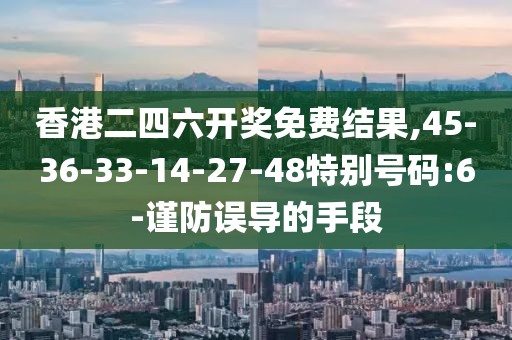 香港二四六开奖免费结果,45-36-33-14-27-48特别号码:6-谨防误导的手段