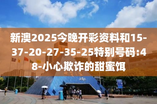 新澳2025今晚开彩资料和15-37-20-27-35-25特别号码:48-小心欺诈的甜蜜饵