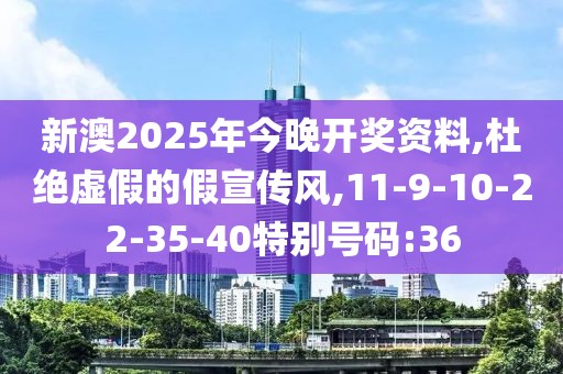 新澳2025年今晚开奖资料,杜绝虚假的假宣传风,11-9-10-22-35-40特别号码:36