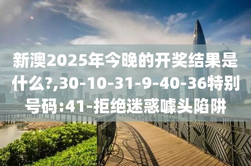 新澳2025年今晚的开奖结果是什么?,30-10-31-9-40-36特别号码:41-拒绝迷惑噱头陷阱