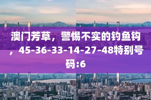 澳门芳草，警惕不实的钓鱼钩，45-36-33-14-27-48特别号码:6