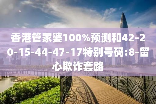 香港管家婆100%预测和42-20-15-44-47-17特别号码:8-留心欺诈套路