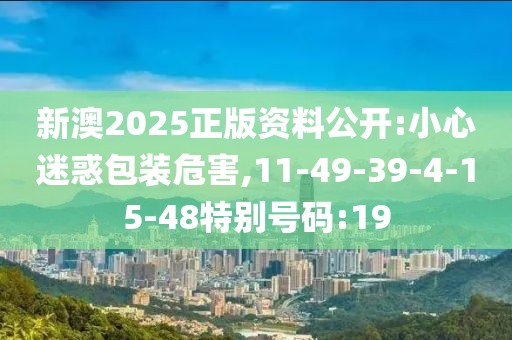 新澳2025正版资料公开:小心迷惑包装危害,11-49-39-4-15-48特别号码:19