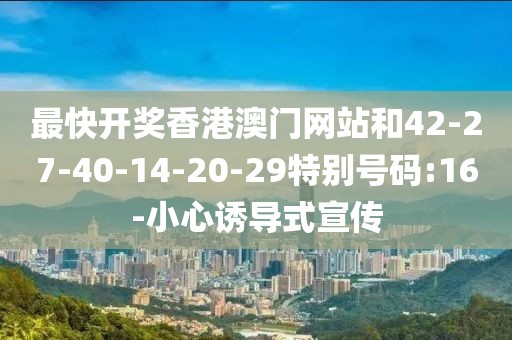 最快开奖香港澳门网站和42-27-40-14-20-29特别号码:16-小心诱导式宣传