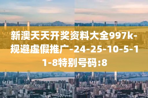 新澳天天开奖资料大全997k-规避虚假推广-24-25-10-5-11-8特别号码:8