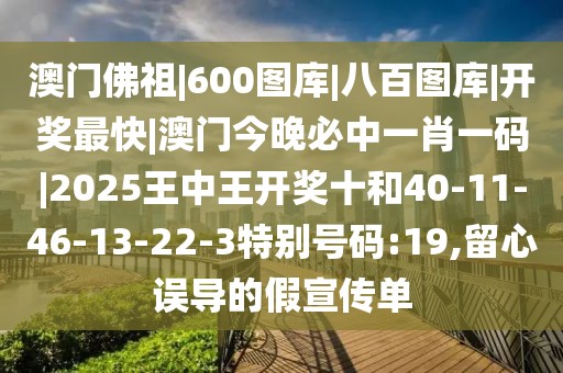 澳门佛祖|600图库|八百图库|开奖最快|澳门今晚必中一肖一码|2025王中王开奖十和40-11-46-13-22-3特别号码:19,留心误导的假宣传单