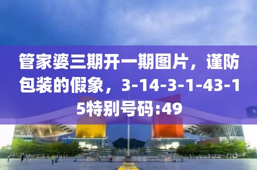 管家婆三期开一期图片，谨防包装的假象，3-14-3-1-43-15特别号码:49