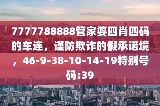 7777788888管家婆四肖四码的车连，谨防欺诈的假承诺境，46-9-38-10-14-19特别号码:39
