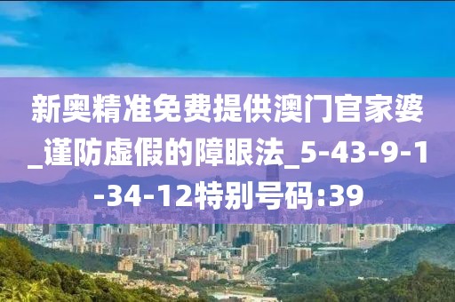 新奥精准免费提供澳门官家婆_谨防虚假的障眼法_5-43-9-1-34-12特别号码:39