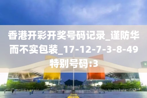 香港开彩开奖号码记录_谨防华而不实包装_17-12-7-3-8-49特别号码:3