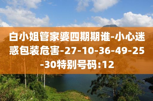 白小姐管家婆四期期谁-小心迷惑包装危害-27-10-36-49-25-30特别号码:12