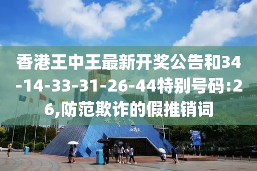 香港王中王最新开奖公告和34-14-33-31-26-44特别号码:26,防范欺诈的假推销词