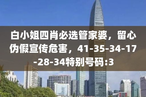 白小姐四肖必选管家婆，留心伪假宣传危害，41-35-34-17-28-34特别号码:3