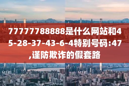 77777788888是什么网站和45-28-37-43-6-4特别号码:47,谨防欺诈的假套路