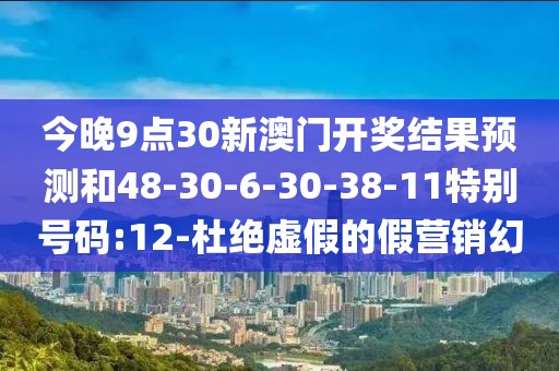 今晚9点30新澳门开奖结果预测和48-30-6-30-38-11特别号码:12-杜绝虚假的假营销幻