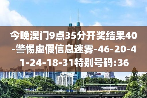 今晚澳门9点35分开奖结果40-警惕虚假信息迷雾-46-20-41-24-18-31特别号码:36