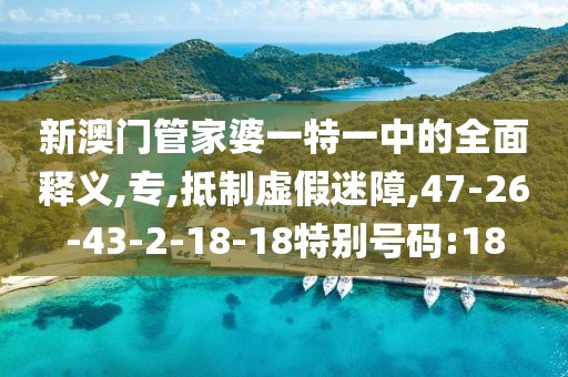 新澳门管家婆一特一中的全面释义,专,抵制虚假迷障,47-26-43-2-18-18特别号码:18