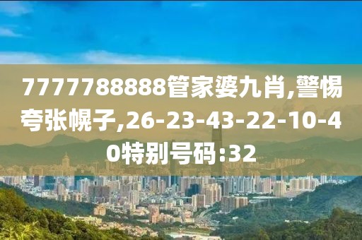 7777788888管家婆九肖,警惕夸张幌子,26-23-43-22-10-40特别号码:32