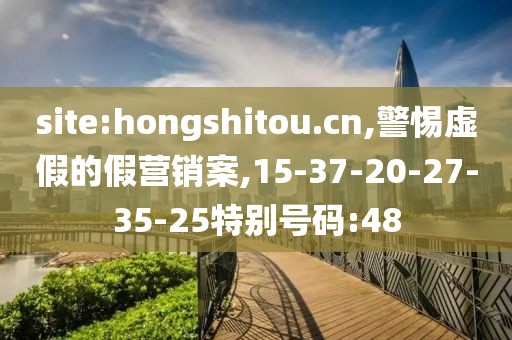 site:hongshitou.cn,警惕虚假的假营销案,15-37-20-27-35-25特别号码:48