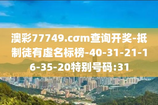 澳彩77749.cσm查询开奖-抵制徒有虚名标榜-40-31-21-16-35-20特别号码:31
