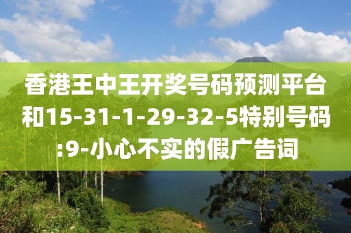香港王中王开奖号码预测平台和15-31-1-29-32-5特别号码:9-小心不实的假广告词