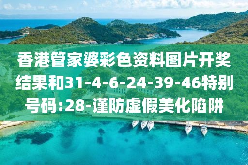 香港管家婆彩色资料图片开奖结果和31-4-6-24-39-46特别号码:28-谨防虚假美化陷阱