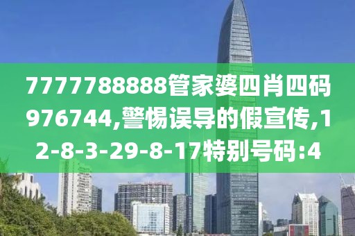 7777788888管家婆四肖四码976744,警惕误导的假宣传,12-8-3-29-8-17特别号码:4