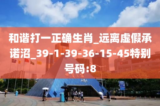 和谐打一正确生肖_远离虚假承诺沼_39-1-39-36-15-45特别号码:8