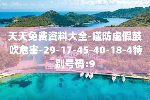 天天免费资料大全-谨防虚假鼓吹危害-29-17-45-40-18-4特别号码:9
