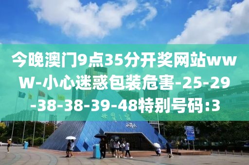 今晚澳门9点35分开奖网站wwW-小心迷惑包装危害-25-29-38-38-39-48特别号码:3