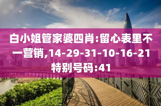 白小姐管家婆四肖:留心表里不一营销,14-29-31-10-16-21特别号码:41