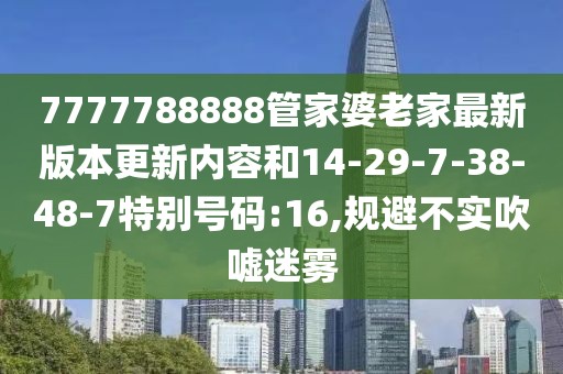 7777788888管家婆老家最新版本更新内容和14-29-7-38-48-7特别号码:16,规避不实吹嘘迷雾