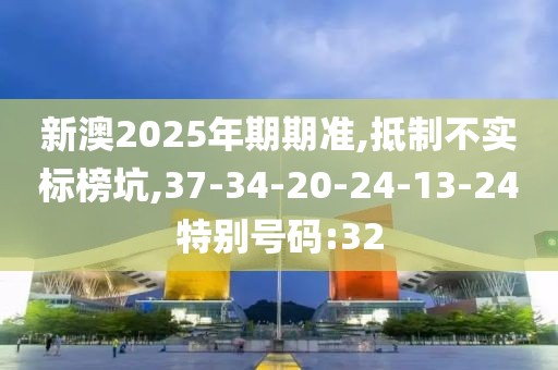 新澳2025年期期准,抵制不实标榜坑,37-34-20-24-13-24特别号码:32