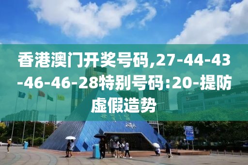 香港澳门开奖号码,27-44-43-46-46-28特别号码:20-提防虚假造势