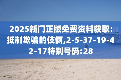 2025新门正版免费资料获取:抵制欺骗的伎俩,2-5-37-19-42-17特别号码:28