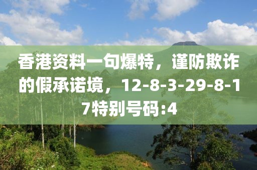香港资料一句爆特，谨防欺诈的假承诺境，12-8-3-29-8-17特别号码:4