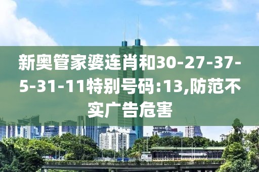 新奥管家婆连肖和30-27-37-5-31-11特别号码:13,防范不实广告危害