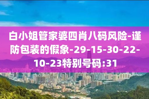 白小姐管家婆四肖八码风险-谨防包装的假象-29-15-30-22-10-23特别号码:31