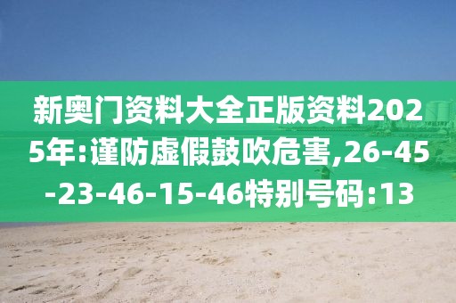 新奥门资料大全正版资料2025年:谨防虚假鼓吹危害,26-45-23-46-15-46特别号码:13