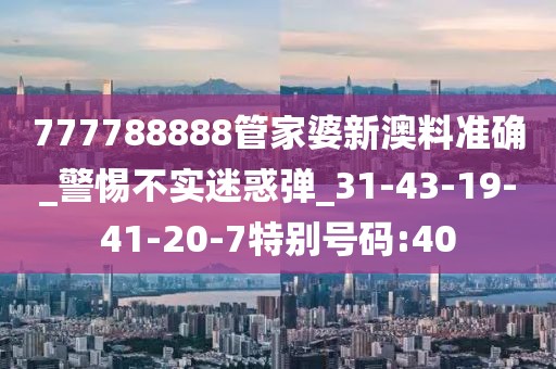 777788888管家婆新澳料准确_警惕不实迷惑弹_31-43-19-41-20-7特别号码:40