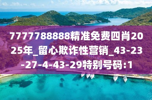 7777788888精准免费四肖2025年_留心欺诈性营销_43-23-27-4-43-29特别号码:1