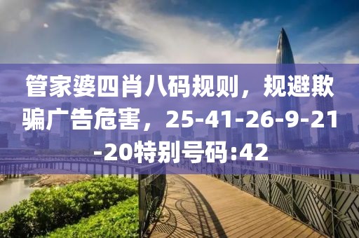 管家婆四肖八码规则，规避欺骗广告危害，25-41-26-9-21-20特别号码:42
