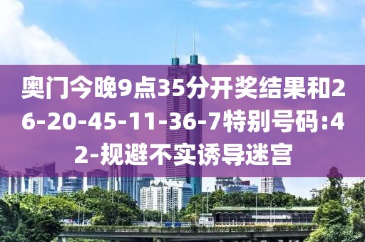 奥门今晚9点35分开奖结果和26-20-45-11-36-7特别号码:42-规避不实诱导迷宫