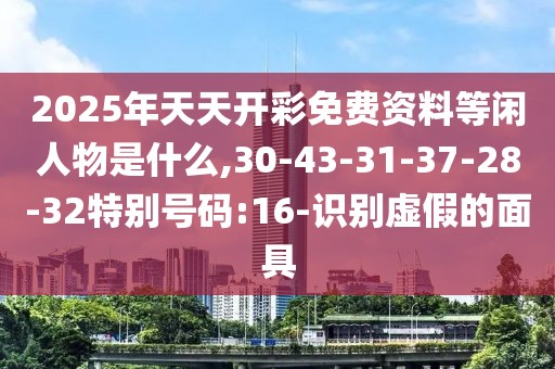 2025年天天开彩免费资料等闲人物是什么,30-43-31-37-28-32特别号码:16-识别虚假的面具